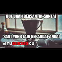 gue-bersantai-santai-saat-yang-lain-berandai-andai-itusuksesku