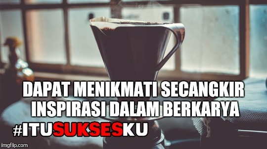 Dapat Menikmati Secangkir Inspirasi dalam Berkarya #ITUSUKSESKU