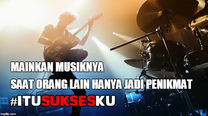 Saat orang lain cuma jadi penikmat, gw mainkan musiknya #ITUSUKSESKU