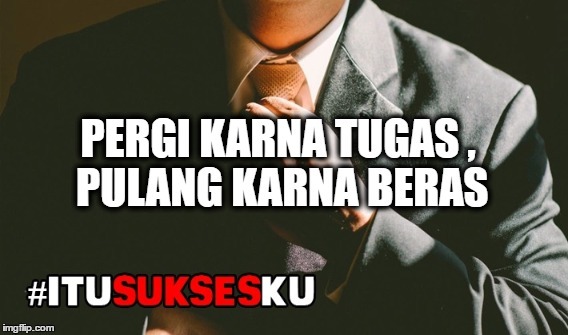 Pergi karna tugas, Pulang karna beras #ITUSUKSESKU