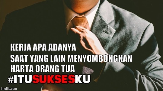 KERJA APA ADANYA SAAT YANG LAIN MENYOMBONGKAN HARTA ORANG TUA #ITUSUKSESKU