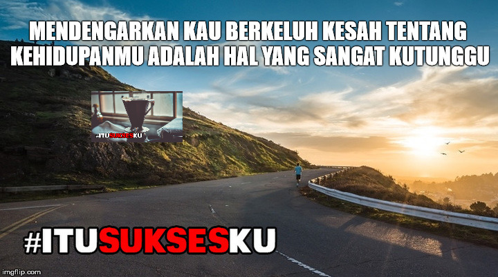 mendengar kau berkeluh kesah tentang kehidupan itu yang kutunggu #ITUSUKSESKU
