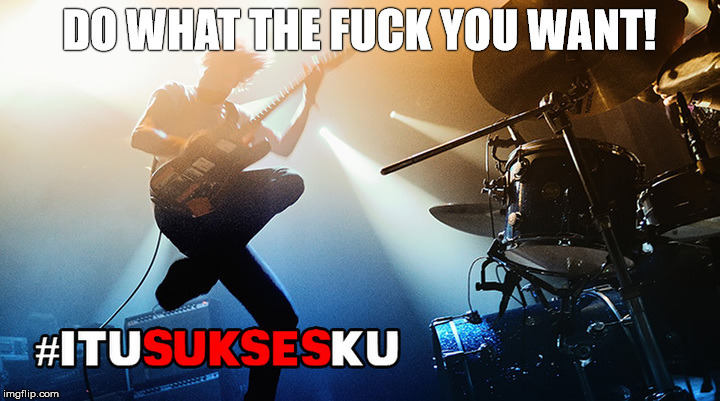 do what the fuckyou want #ITUSUKSESKU